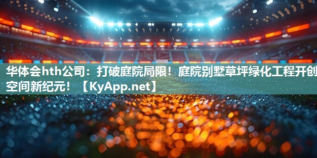 华体会hth公司：打破庭院局限！庭院别墅草坪绿化工程开创空间新纪元！