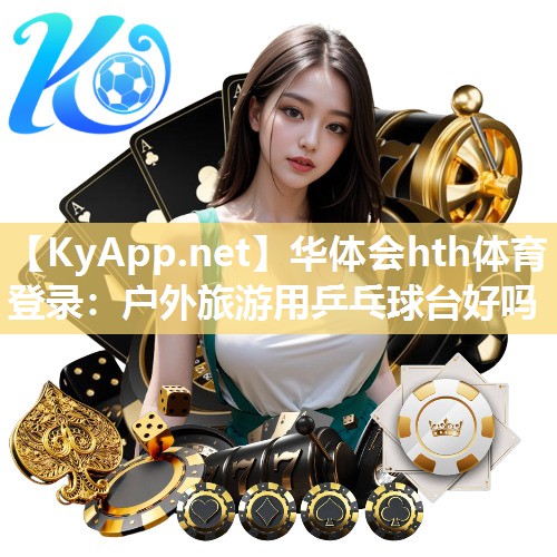 华体会hth体育登录：户外旅游用乒乓球台好吗