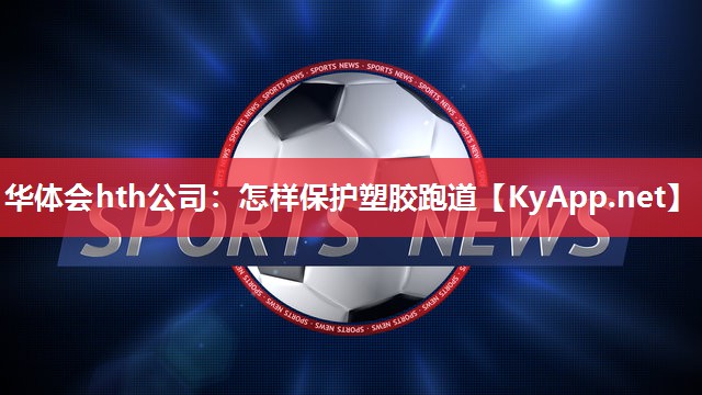 华体会hth公司：怎样保护塑胶跑道