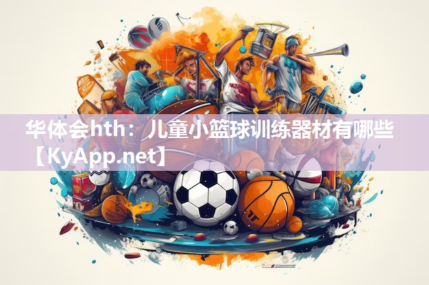 华体会hth：儿童小篮球训练器材有哪些