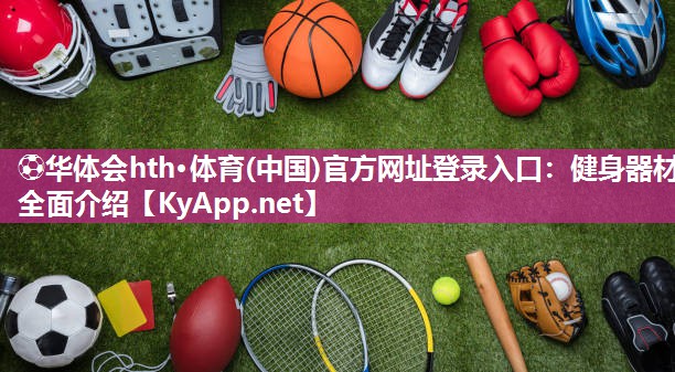 ⚽华体会hth·体育(中国)官方网址登录入口：健身器材全面介绍