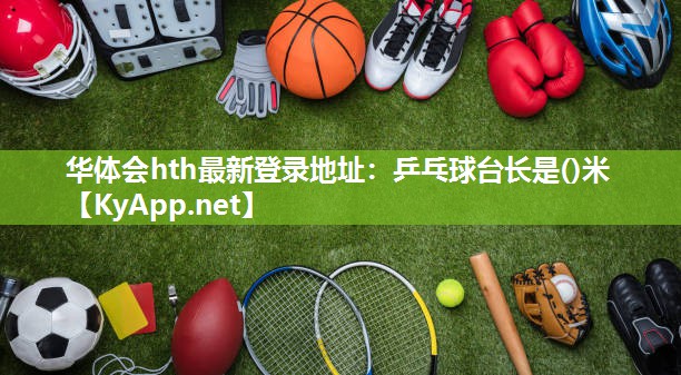 华体会hth最新登录地址：乒乓球台长是()米