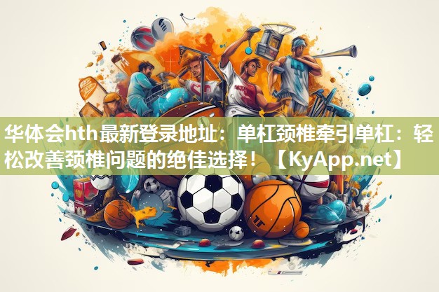 华体会hth最新登录地址：单杠颈椎牵引单杠：轻松改善颈椎问题的绝佳选择！