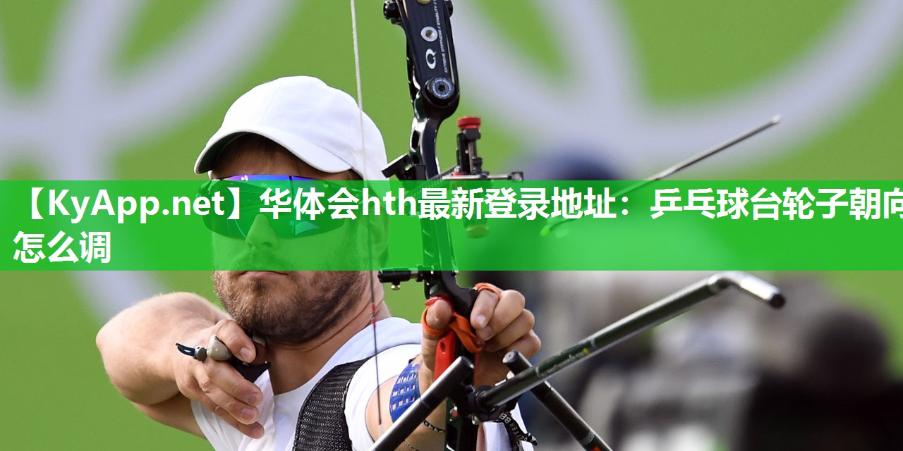华体会hth最新登录地址：乒乓球台轮子朝向怎么调