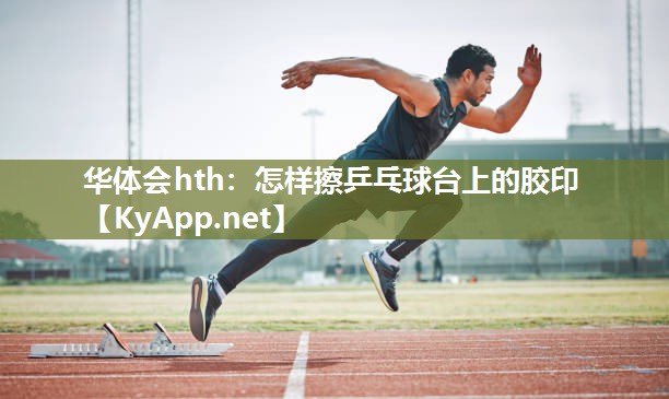 华体会hth：怎样擦乒乓球台上的胶印