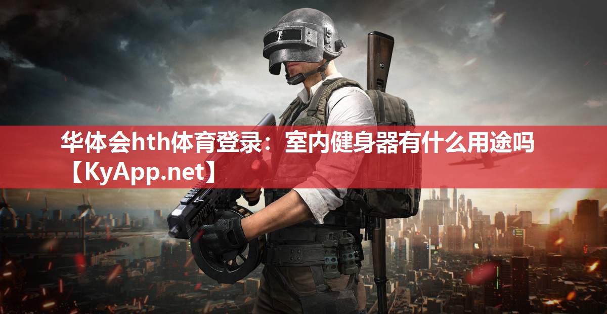 华体会hth体育登录：室内健身器有什么用途吗