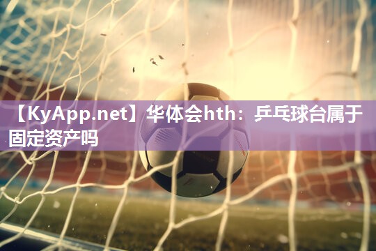 华体会hth：乒乓球台属于固定资产吗