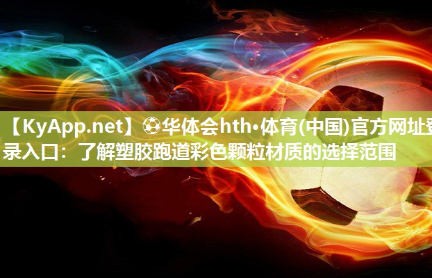 ⚽华体会hth·体育(中国)官方网址登录入口：了解塑胶跑道彩色颗粒材质的选择范围