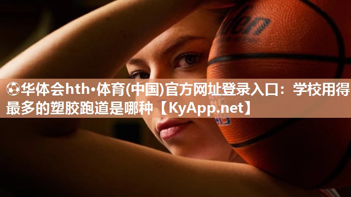 ⚽华体会hth·体育(中国)官方网址登录入口：学校用得最多的塑胶跑道是哪种