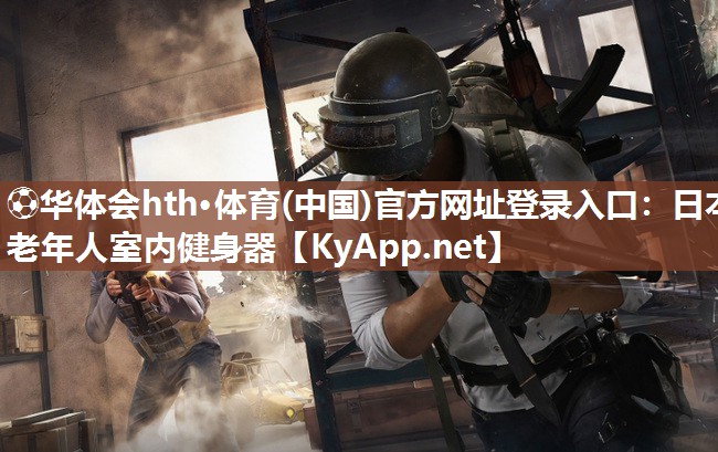 ⚽华体会hth·体育(中国)官方网址登录入口：日本老年人室内健身器