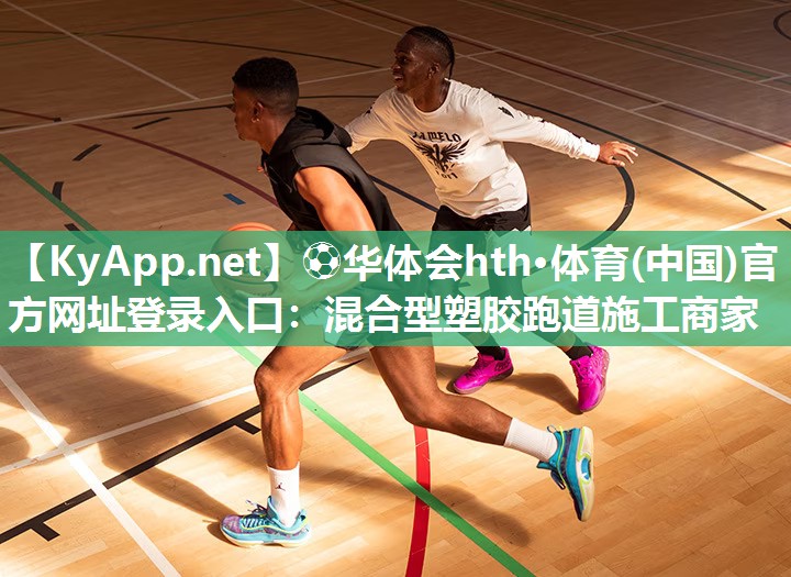 ⚽华体会hth·体育(中国)官方网址登录入口：混合型塑胶跑道施工商家