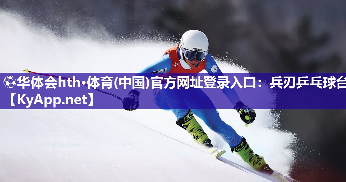 ⚽华体会hth·体育(中国)官方网址登录入口：兵刃乒乓球台