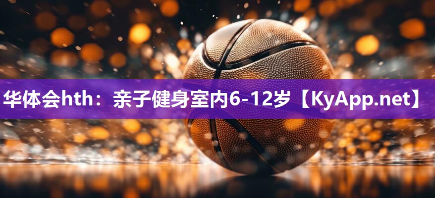 华体会hth：亲子健身室内6-12岁