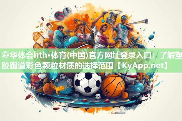 ⚽华体会hth·体育(中国)官方网址登录入口：了解塑胶跑道彩色颗粒材质的选择范围