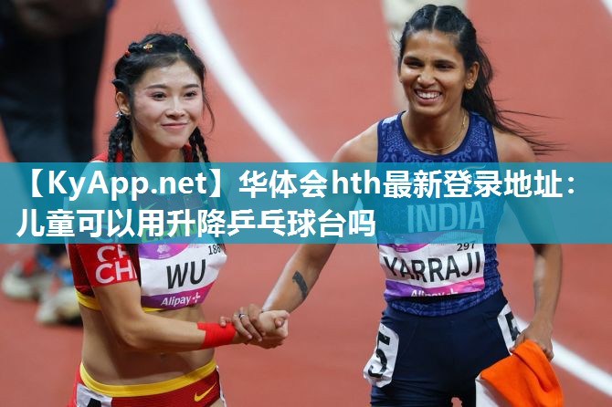 华体会hth最新登录地址：儿童可以用升降乒乓球台吗