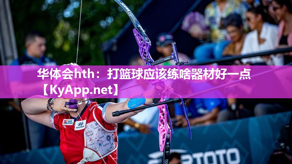 华体会hth：打篮球应该练啥器材好一点