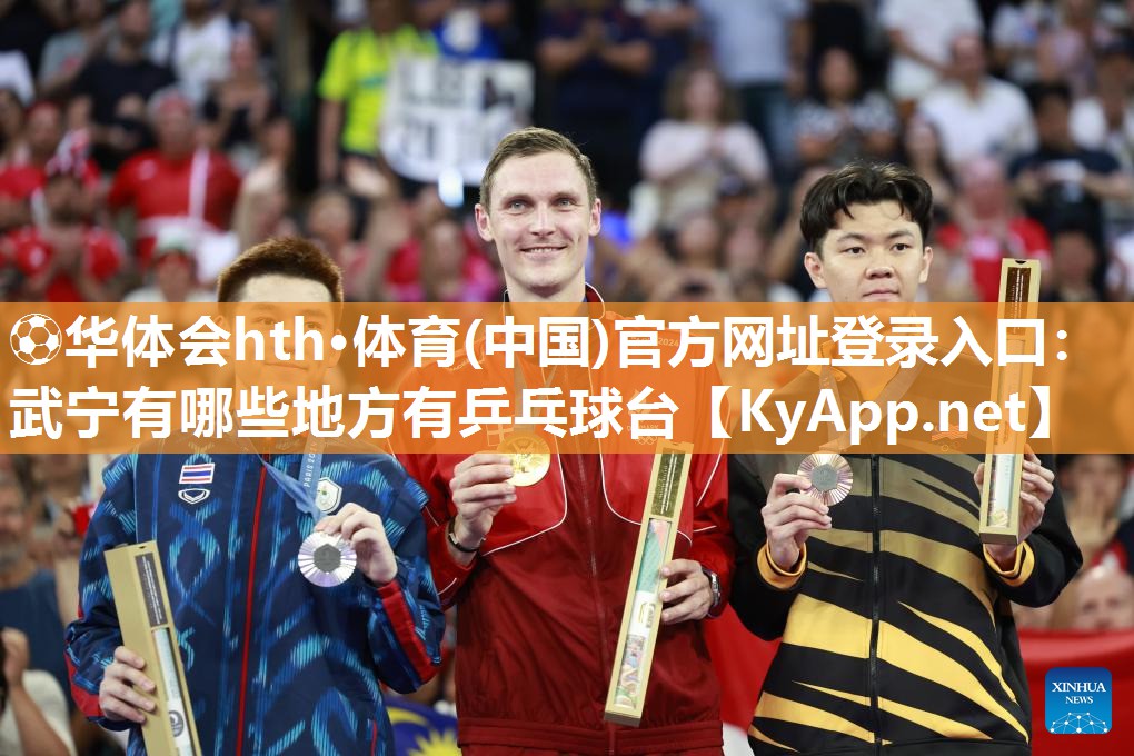 ⚽华体会hth·体育(中国)官方网址登录入口：武宁有哪些地方有乒乓球台