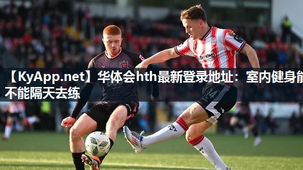 华体会hth最新登录地址：室内健身能不能隔天去练