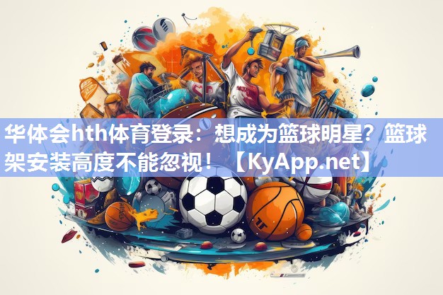 华体会hth体育登录：想成为篮球明星？篮球架安装高度不能忽视！