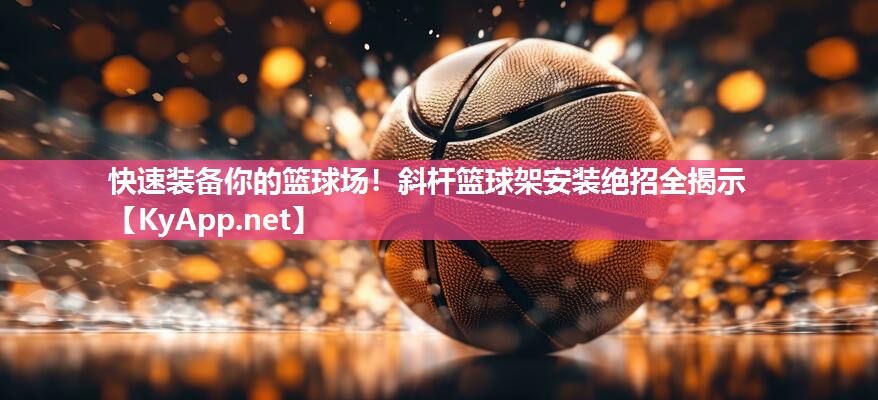 快速装备你的篮球场！斜杆篮球架安装绝招全揭示