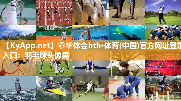 ⚽华体会hth·体育(中国)官方网址登录入口：羽毛球头像男