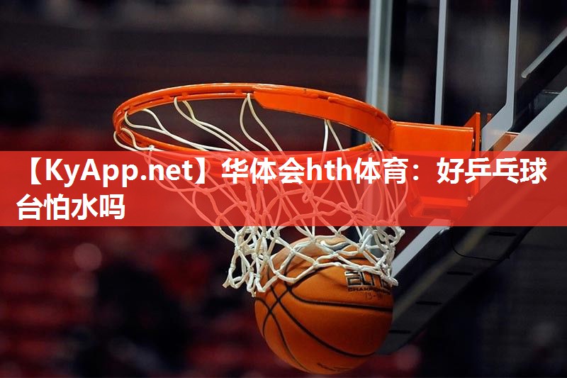 好乒乓球台怕水吗