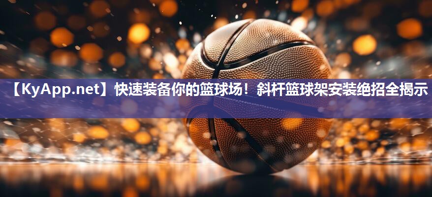 快速装备你的篮球场！斜杆篮球架安装绝招全揭示
